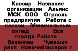 Кассир › Название организации ­ Альянс-МСК, ООО › Отрасль предприятия ­ Работа с кассой › Минимальный оклад ­ 35 000 - Все города Работа » Вакансии   . Чувашия респ.,Новочебоксарск г.